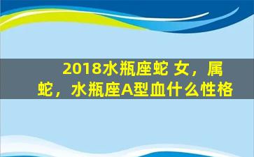 2018水瓶座蛇 女，属蛇，水瓶座A型血什么性格